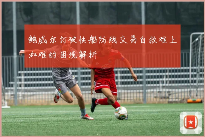 鲍威尔打破快船防线交易自救难上加难的困境解析