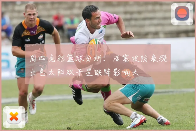 周四竞彩篮球分析：活塞攻防表现出色太阳双子星缺阵影响大