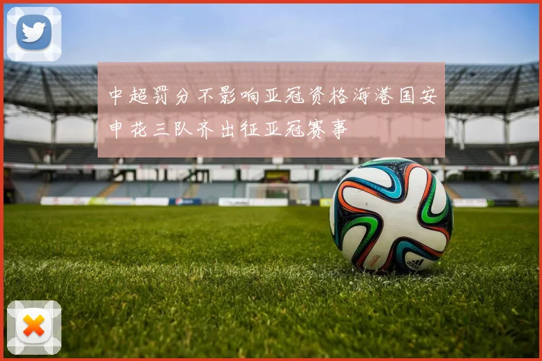 中超罚分不影响亚冠资格海港国安申花三队齐出征亚冠赛事