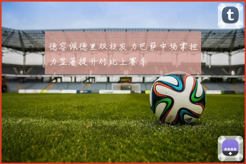 德容佩德里双核发力巴萨中场掌控力显著提升对比上赛季