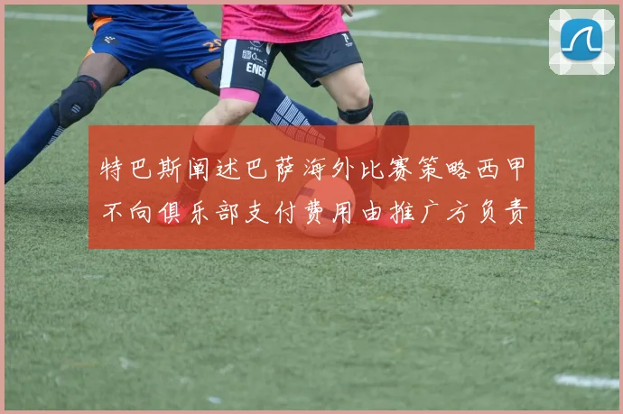 特巴斯阐述巴萨海外比赛策略西甲不向俱乐部支付费用由推广方负责协调
