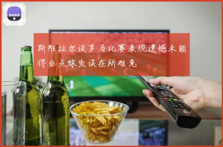 斯维拉尔谈罗马比赛表现遗憾未能得分点球失误在所难免