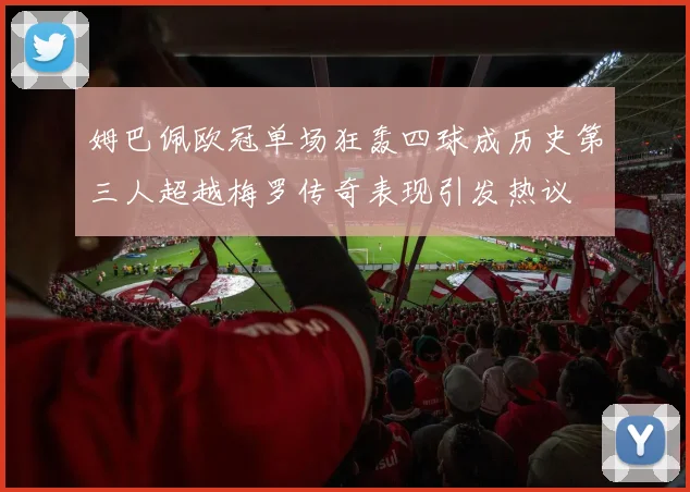 姆巴佩欧冠单场狂轰四球成历史第三人超越梅罗传奇表现引发热议