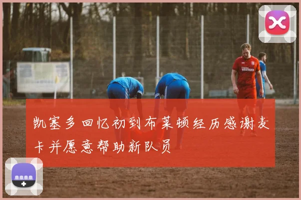 凯塞多回忆初到布莱顿经历感谢麦卡并愿意帮助新队员