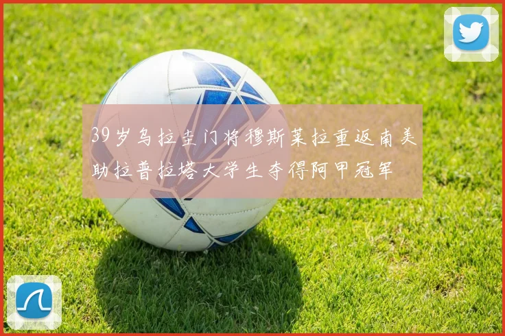 39岁乌拉圭门将穆斯莱拉重返南美助拉普拉塔大学生夺得阿甲冠军
