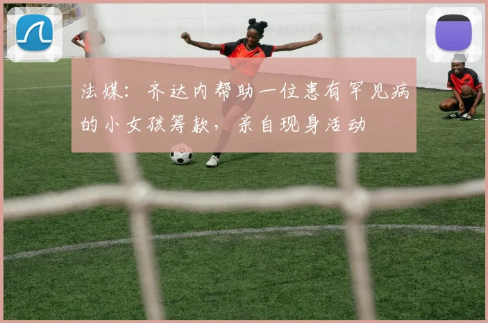 法媒：齐达内帮助一位患有罕见病的小女孩筹款，亲自现身活动