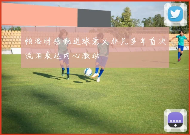 帕洛特感慨进球意义非凡多年首次流泪表达内心激动