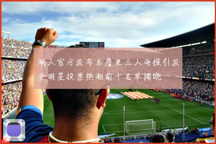 湖人官方发布东詹里三人海报引发全明星投票热潮前十名单揭晓