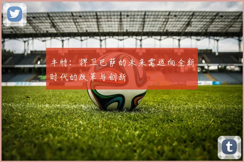 丰特：捍卫巴萨的未来需迈向全新时代的改革与创新