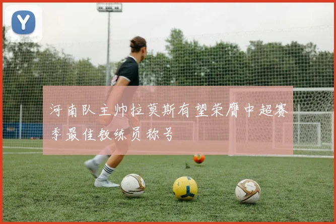 河南队主帅拉莫斯有望荣膺中超赛季最佳教练员称号