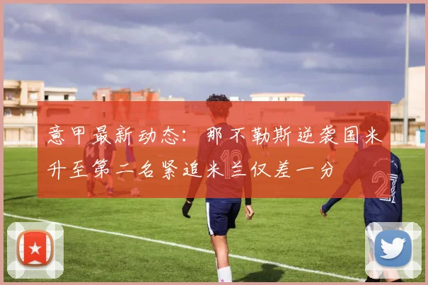 意甲最新动态：那不勒斯逆袭国米升至第二名紧追米兰仅差一分