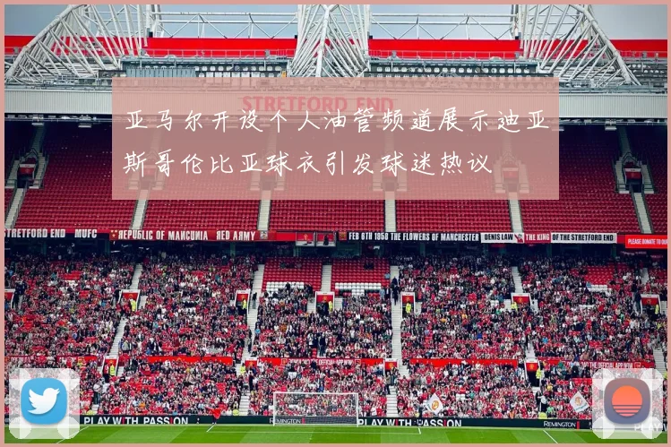 亚马尔开设个人油管频道展示迪亚斯哥伦比亚球衣引发球迷热议