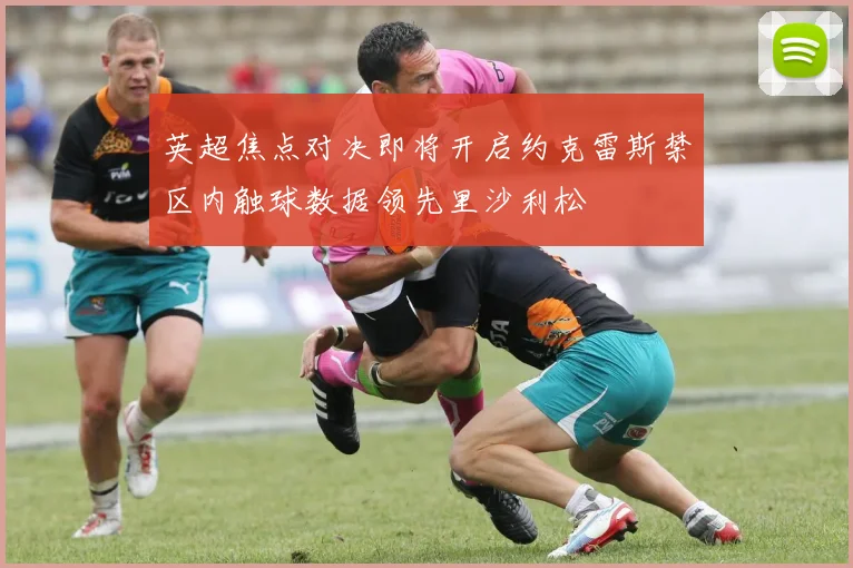 英超焦点对决即将开启约克雷斯禁区内触球数据领先里沙利松