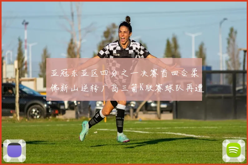 亚冠东亚区四分之一决赛首回合柔佛新山逆转广岛三箭K联赛球队再遭不胜困扰
