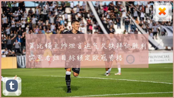 莱比锡主帅坦言运气欠缺拜仁胜利实至名归目标锁定欧冠资格