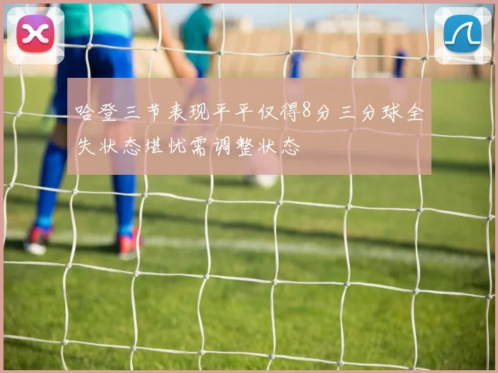 哈登三节表现平平仅得8分三分球全失状态堪忧需调整状态