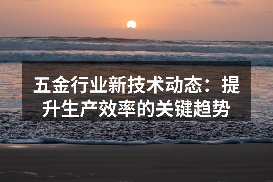 五金行业新技术动态：提升生产效率的关键趋势